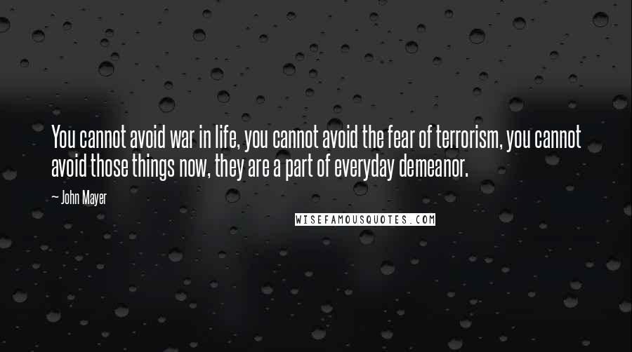 John Mayer Quotes: You cannot avoid war in life, you cannot avoid the fear of terrorism, you cannot avoid those things now, they are a part of everyday demeanor.