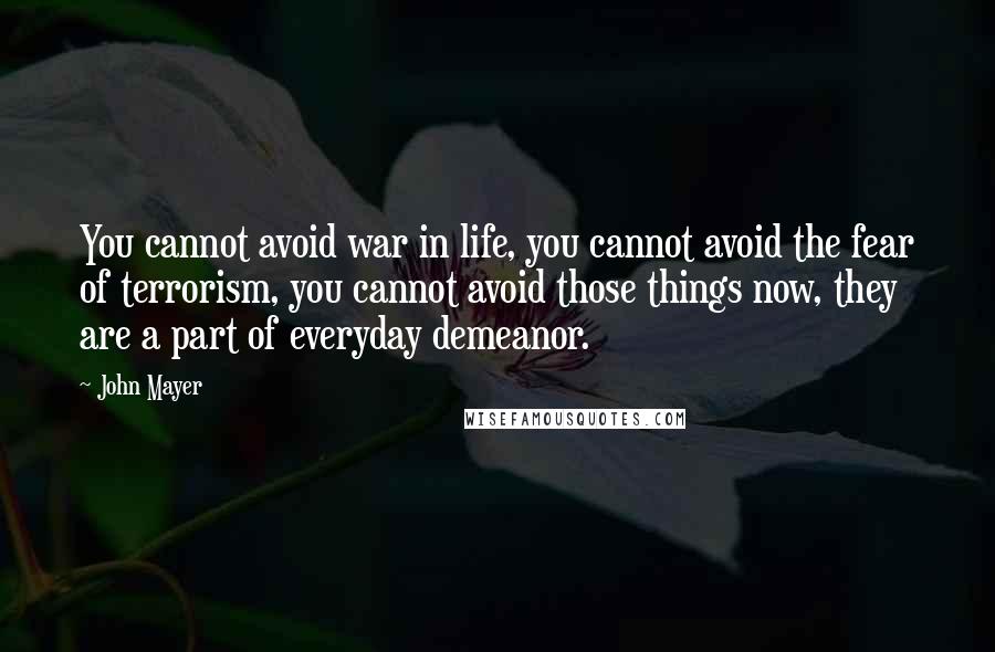 John Mayer Quotes: You cannot avoid war in life, you cannot avoid the fear of terrorism, you cannot avoid those things now, they are a part of everyday demeanor.