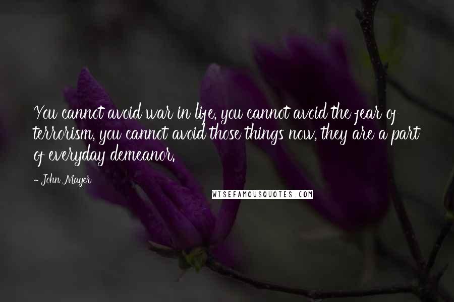 John Mayer Quotes: You cannot avoid war in life, you cannot avoid the fear of terrorism, you cannot avoid those things now, they are a part of everyday demeanor.