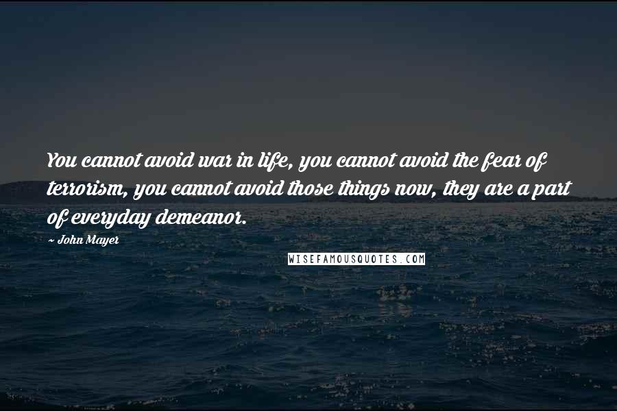 John Mayer Quotes: You cannot avoid war in life, you cannot avoid the fear of terrorism, you cannot avoid those things now, they are a part of everyday demeanor.