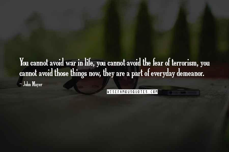 John Mayer Quotes: You cannot avoid war in life, you cannot avoid the fear of terrorism, you cannot avoid those things now, they are a part of everyday demeanor.