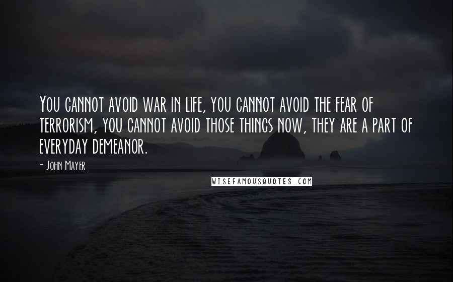 John Mayer Quotes: You cannot avoid war in life, you cannot avoid the fear of terrorism, you cannot avoid those things now, they are a part of everyday demeanor.