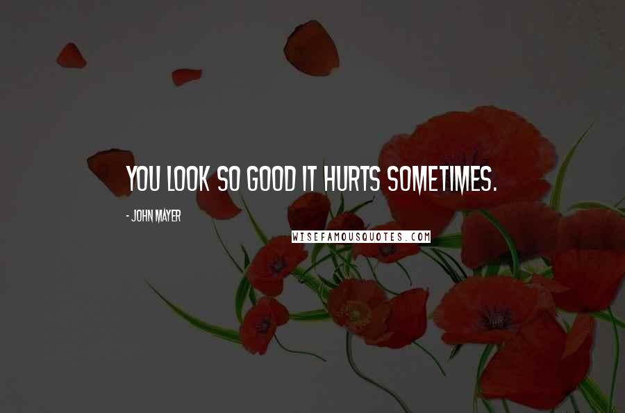 John Mayer Quotes: You look so good it hurts sometimes.