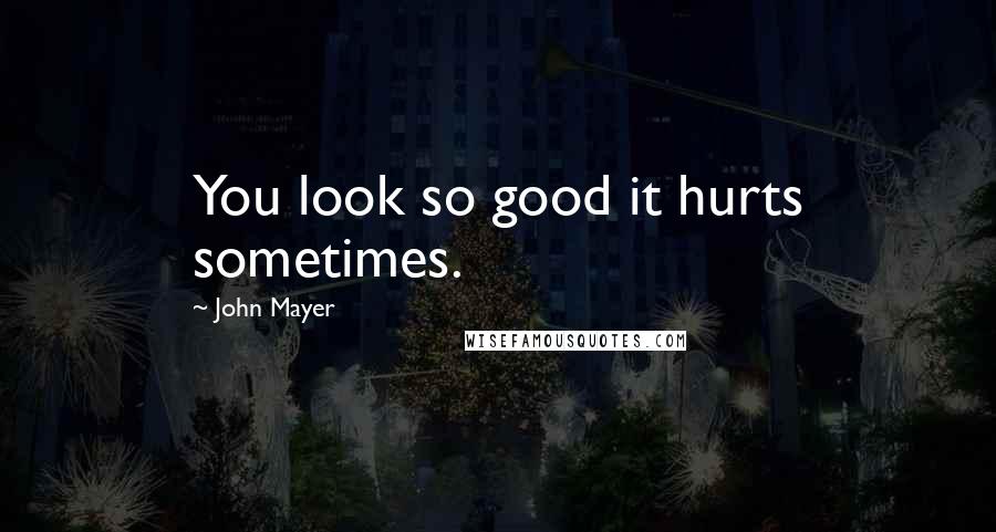 John Mayer Quotes: You look so good it hurts sometimes.