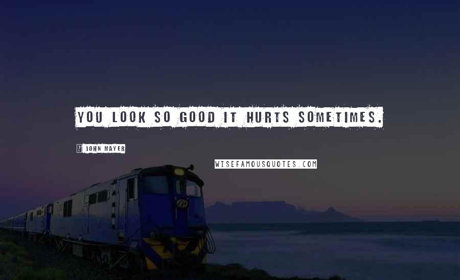 John Mayer Quotes: You look so good it hurts sometimes.