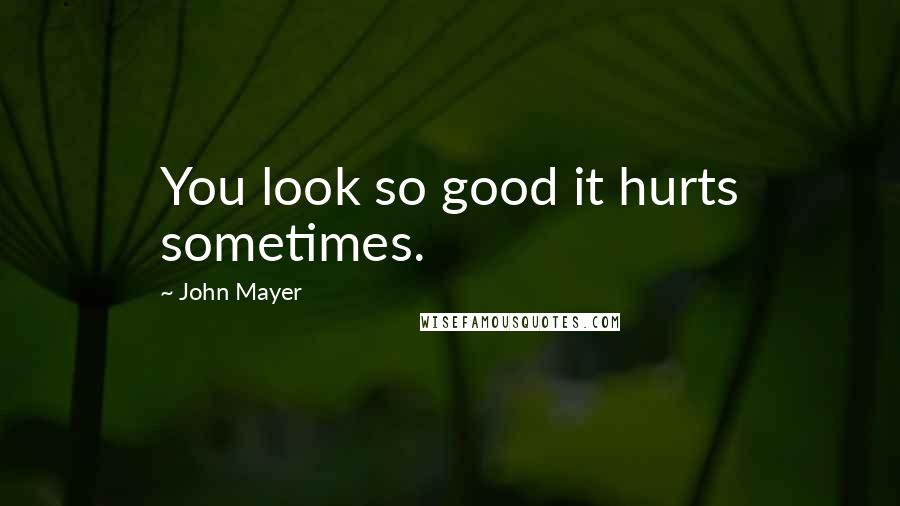 John Mayer Quotes: You look so good it hurts sometimes.