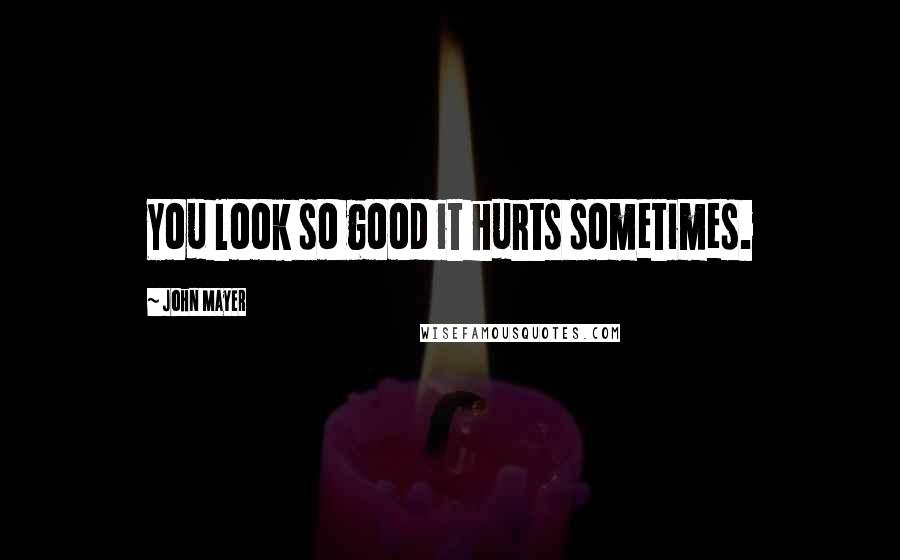 John Mayer Quotes: You look so good it hurts sometimes.