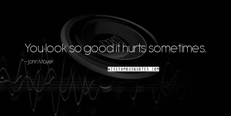 John Mayer Quotes: You look so good it hurts sometimes.