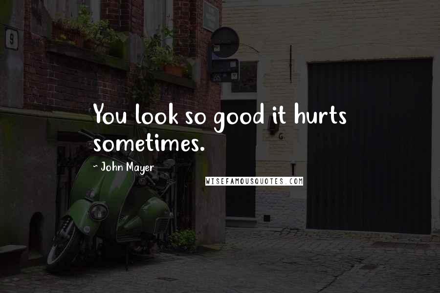 John Mayer Quotes: You look so good it hurts sometimes.