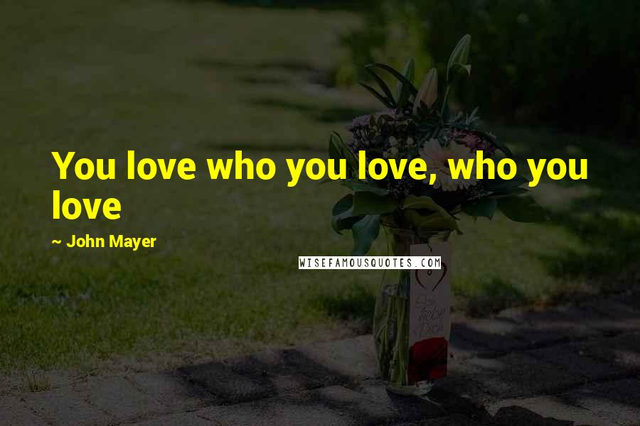 John Mayer Quotes: You love who you love, who you love