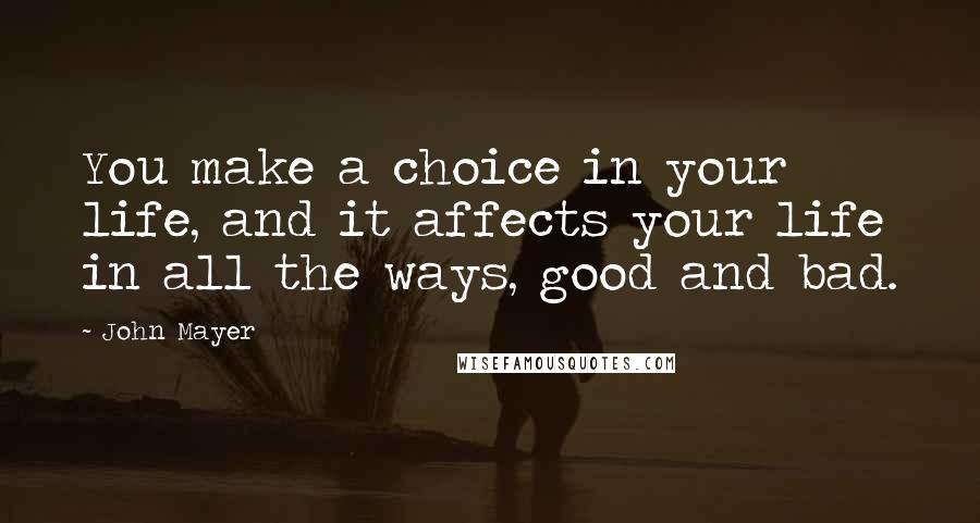 John Mayer Quotes: You make a choice in your life, and it affects your life in all the ways, good and bad.