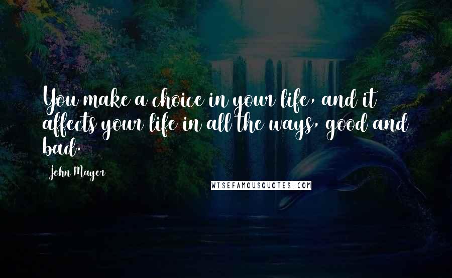 John Mayer Quotes: You make a choice in your life, and it affects your life in all the ways, good and bad.