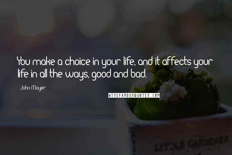 John Mayer Quotes: You make a choice in your life, and it affects your life in all the ways, good and bad.