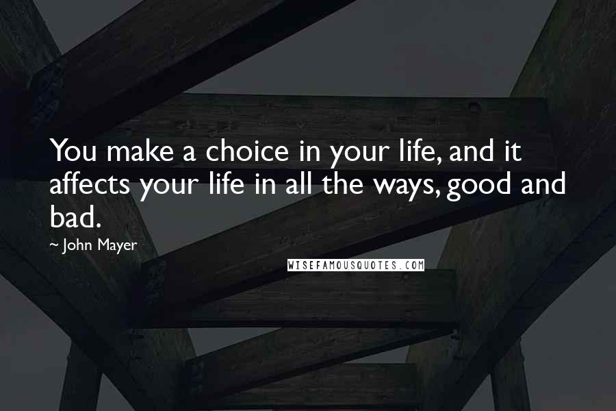 John Mayer Quotes: You make a choice in your life, and it affects your life in all the ways, good and bad.