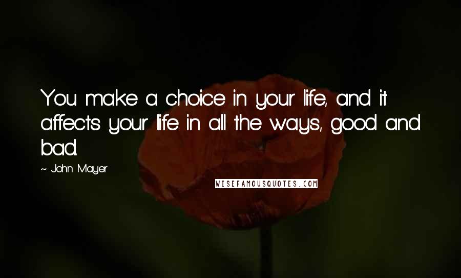 John Mayer Quotes: You make a choice in your life, and it affects your life in all the ways, good and bad.