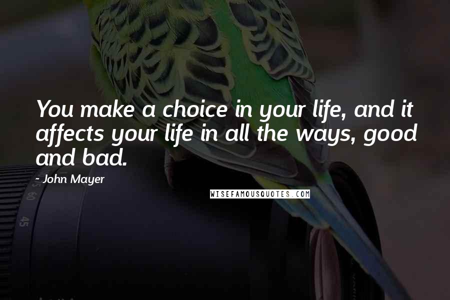 John Mayer Quotes: You make a choice in your life, and it affects your life in all the ways, good and bad.