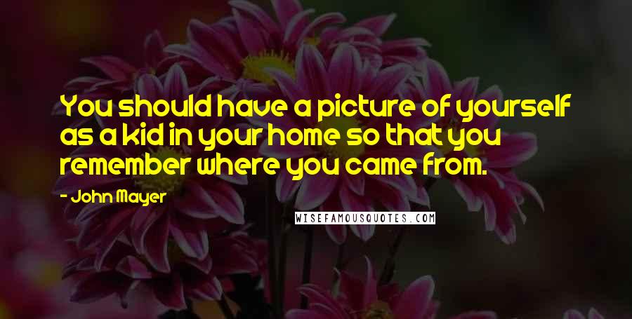 John Mayer Quotes: You should have a picture of yourself as a kid in your home so that you remember where you came from.