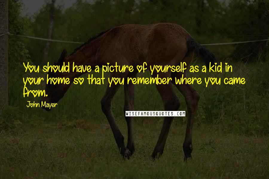 John Mayer Quotes: You should have a picture of yourself as a kid in your home so that you remember where you came from.