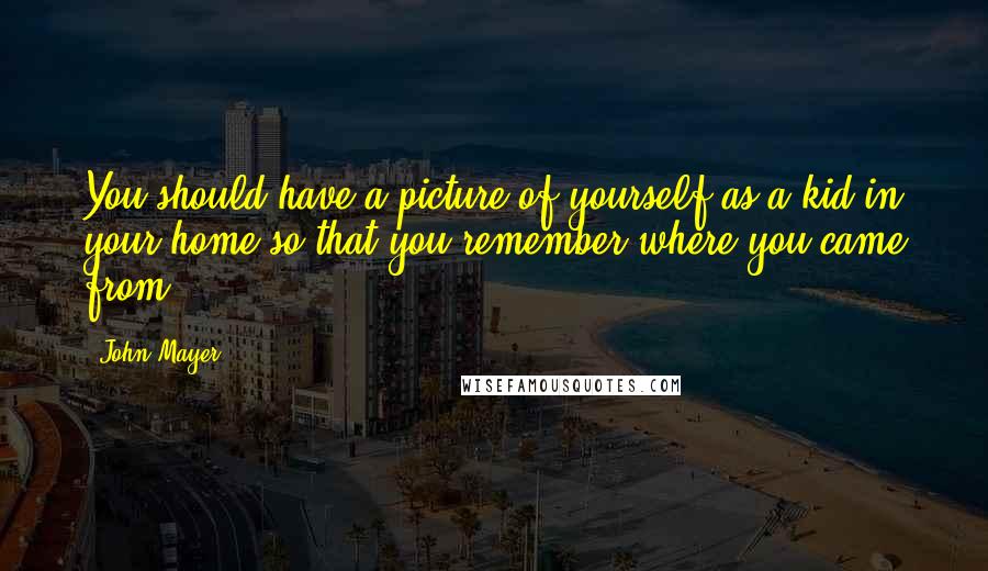 John Mayer Quotes: You should have a picture of yourself as a kid in your home so that you remember where you came from.