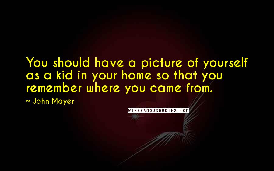 John Mayer Quotes: You should have a picture of yourself as a kid in your home so that you remember where you came from.