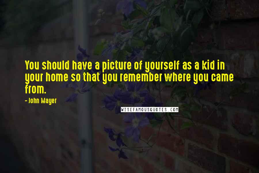John Mayer Quotes: You should have a picture of yourself as a kid in your home so that you remember where you came from.