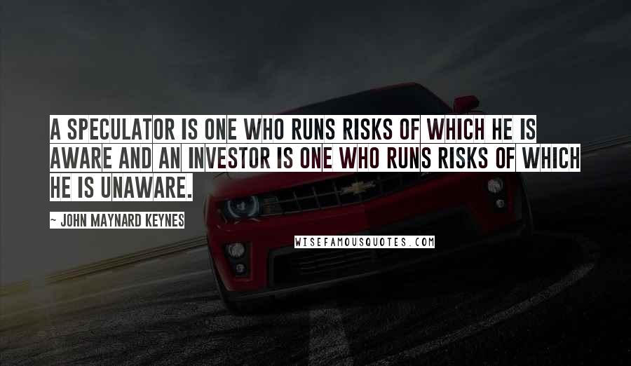 John Maynard Keynes Quotes: A speculator is one who runs risks of which he is aware and an investor is one who runs risks of which he is unaware.