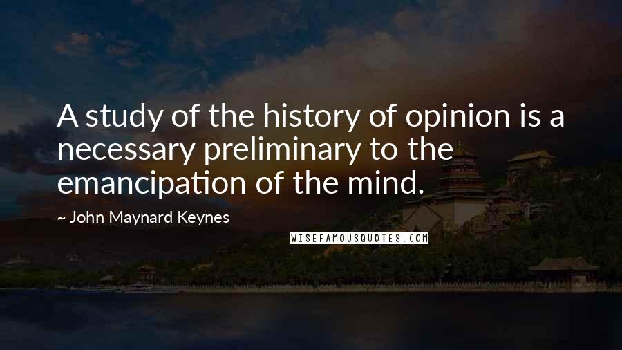 John Maynard Keynes Quotes: A study of the history of opinion is a necessary preliminary to the emancipation of the mind.