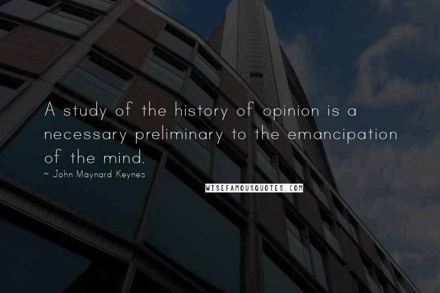 John Maynard Keynes Quotes: A study of the history of opinion is a necessary preliminary to the emancipation of the mind.