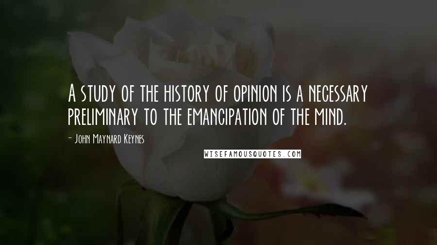 John Maynard Keynes Quotes: A study of the history of opinion is a necessary preliminary to the emancipation of the mind.