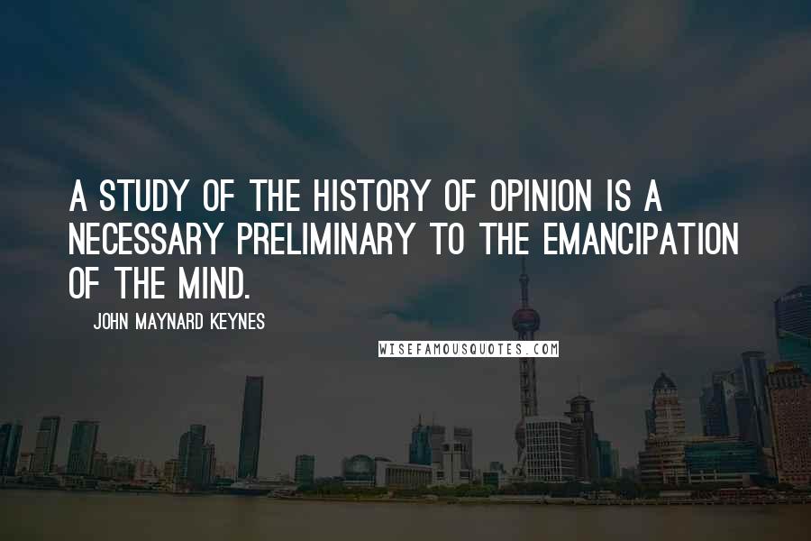 John Maynard Keynes Quotes: A study of the history of opinion is a necessary preliminary to the emancipation of the mind.