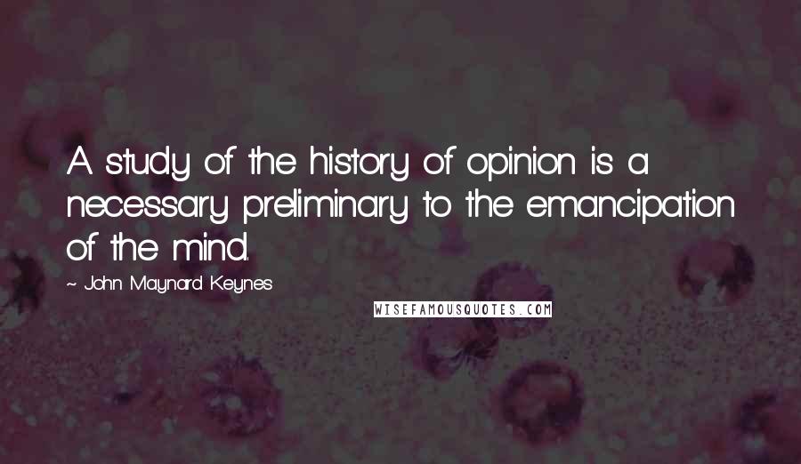 John Maynard Keynes Quotes: A study of the history of opinion is a necessary preliminary to the emancipation of the mind.