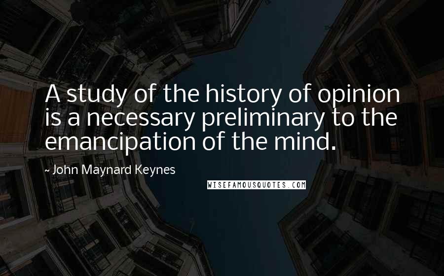 John Maynard Keynes Quotes: A study of the history of opinion is a necessary preliminary to the emancipation of the mind.