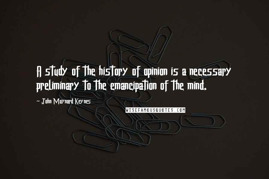 John Maynard Keynes Quotes: A study of the history of opinion is a necessary preliminary to the emancipation of the mind.