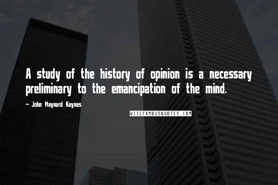 John Maynard Keynes Quotes: A study of the history of opinion is a necessary preliminary to the emancipation of the mind.