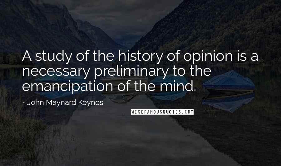 John Maynard Keynes Quotes: A study of the history of opinion is a necessary preliminary to the emancipation of the mind.