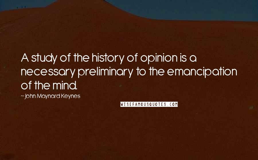 John Maynard Keynes Quotes: A study of the history of opinion is a necessary preliminary to the emancipation of the mind.