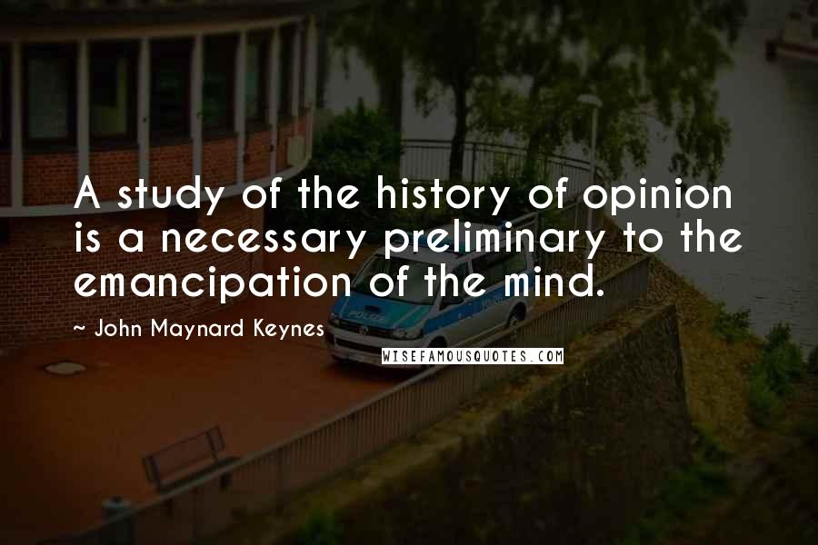 John Maynard Keynes Quotes: A study of the history of opinion is a necessary preliminary to the emancipation of the mind.