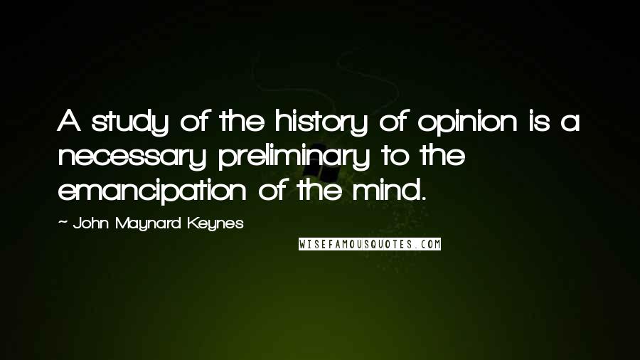 John Maynard Keynes Quotes: A study of the history of opinion is a necessary preliminary to the emancipation of the mind.