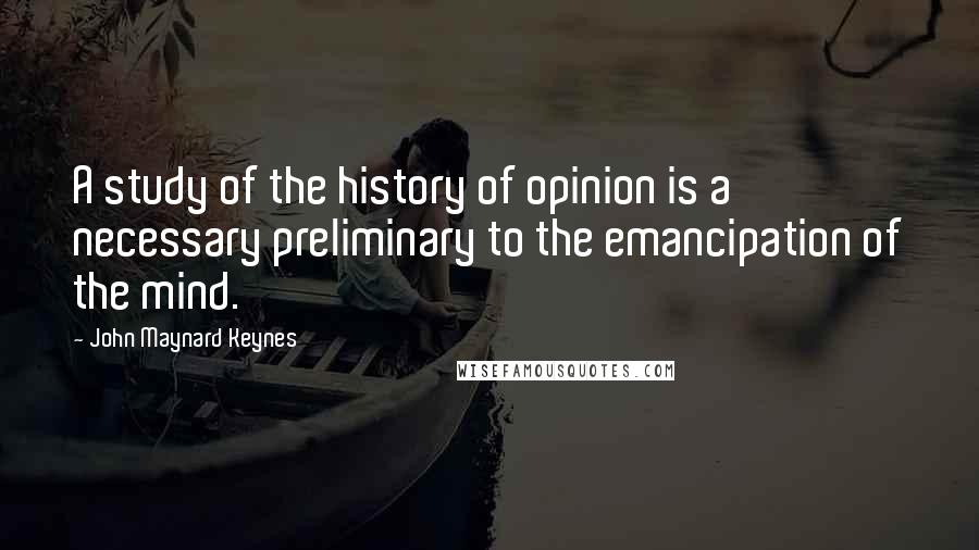 John Maynard Keynes Quotes: A study of the history of opinion is a necessary preliminary to the emancipation of the mind.