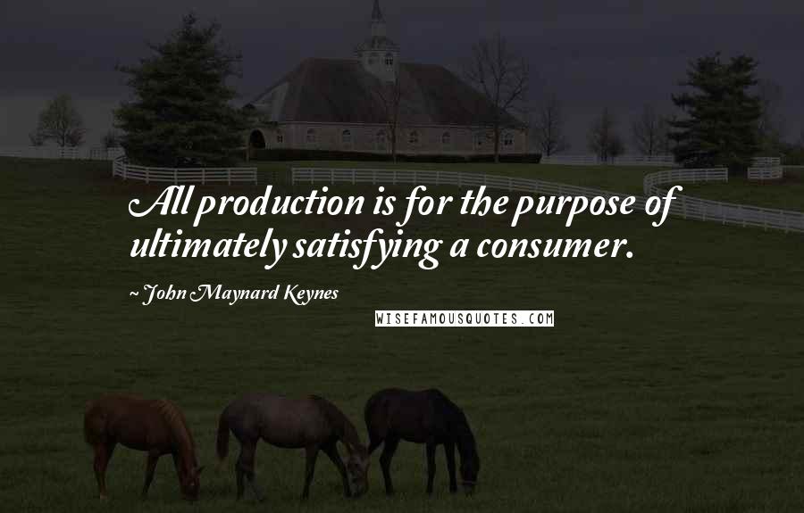 John Maynard Keynes Quotes: All production is for the purpose of ultimately satisfying a consumer.