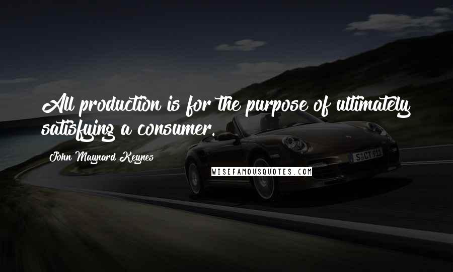 John Maynard Keynes Quotes: All production is for the purpose of ultimately satisfying a consumer.