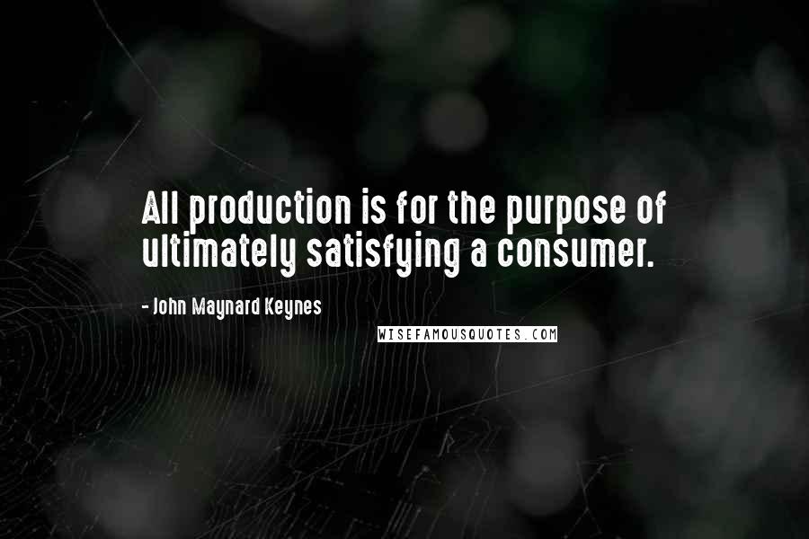 John Maynard Keynes Quotes: All production is for the purpose of ultimately satisfying a consumer.