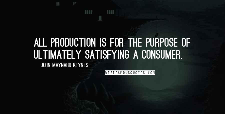 John Maynard Keynes Quotes: All production is for the purpose of ultimately satisfying a consumer.
