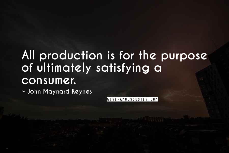 John Maynard Keynes Quotes: All production is for the purpose of ultimately satisfying a consumer.