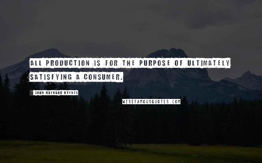 John Maynard Keynes Quotes: All production is for the purpose of ultimately satisfying a consumer.