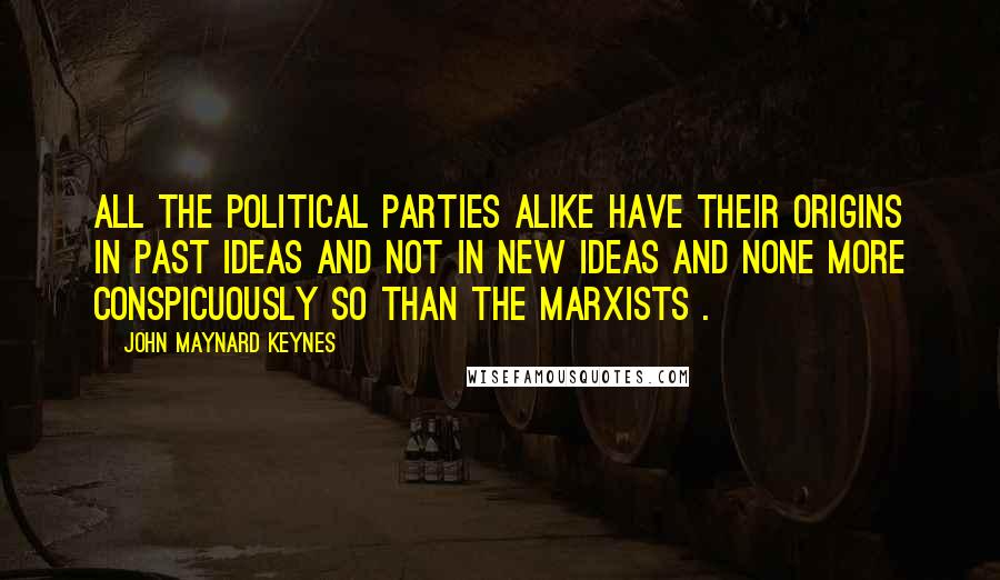 John Maynard Keynes Quotes: All the political parties alike have their origins in past ideas and not in new ideas and none more conspicuously so than the Marxists .