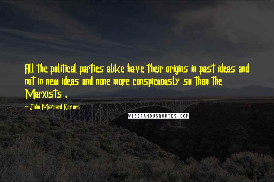 John Maynard Keynes Quotes: All the political parties alike have their origins in past ideas and not in new ideas and none more conspicuously so than the Marxists .