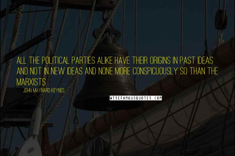 John Maynard Keynes Quotes: All the political parties alike have their origins in past ideas and not in new ideas and none more conspicuously so than the Marxists .