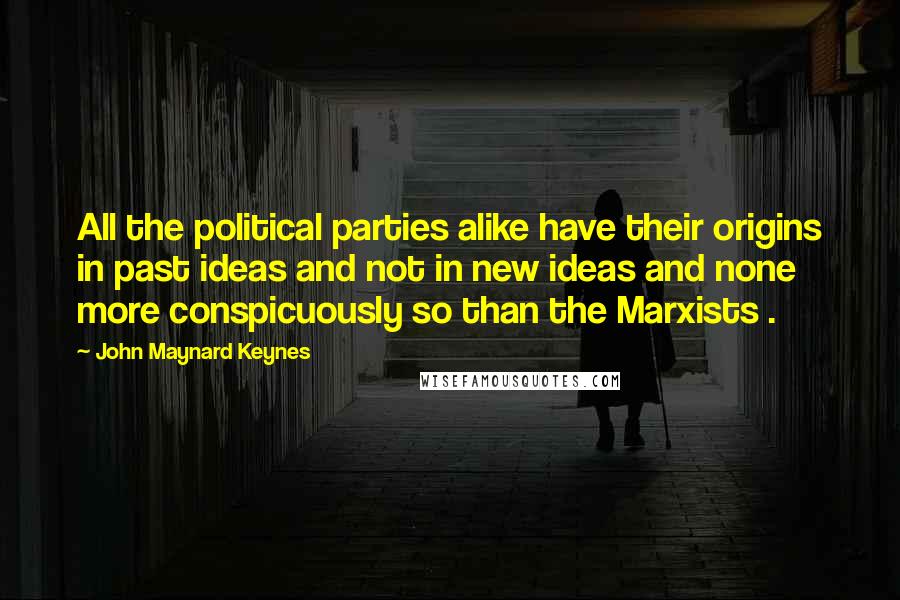 John Maynard Keynes Quotes: All the political parties alike have their origins in past ideas and not in new ideas and none more conspicuously so than the Marxists .