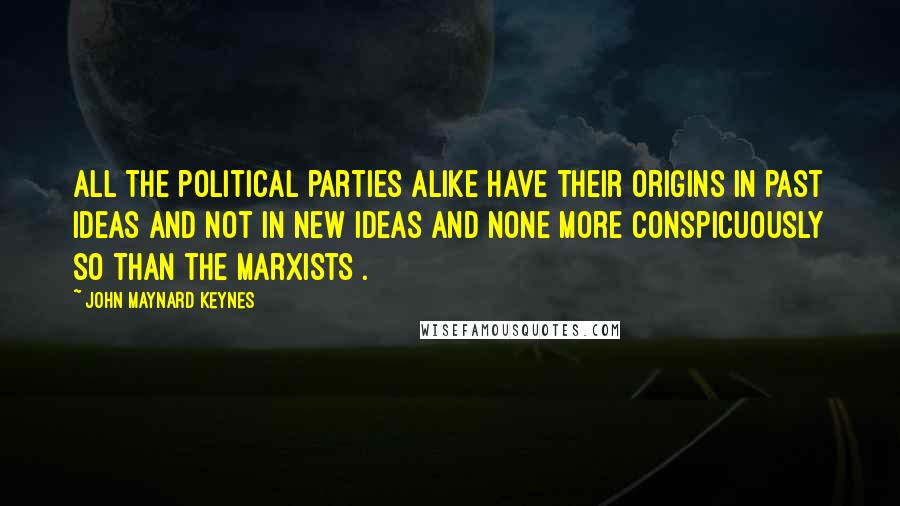 John Maynard Keynes Quotes: All the political parties alike have their origins in past ideas and not in new ideas and none more conspicuously so than the Marxists .